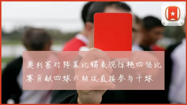 奥利塞对阵莱比锡表现惊艳四场比赛贡献四球六助攻直接参与十球