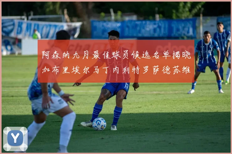 阿森纳九月最佳球员候选名单揭晓加布里埃尔马丁内利特罗萨德苏维门迪入围