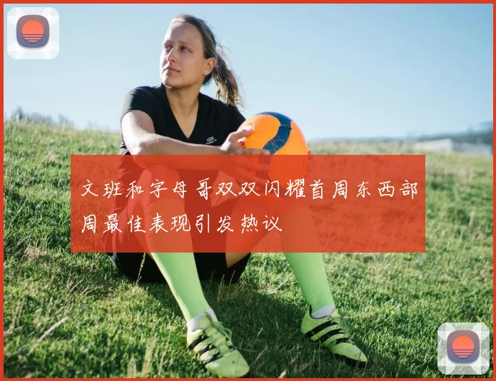 文班和字母哥双双闪耀首周东西部周最佳表现引发热议