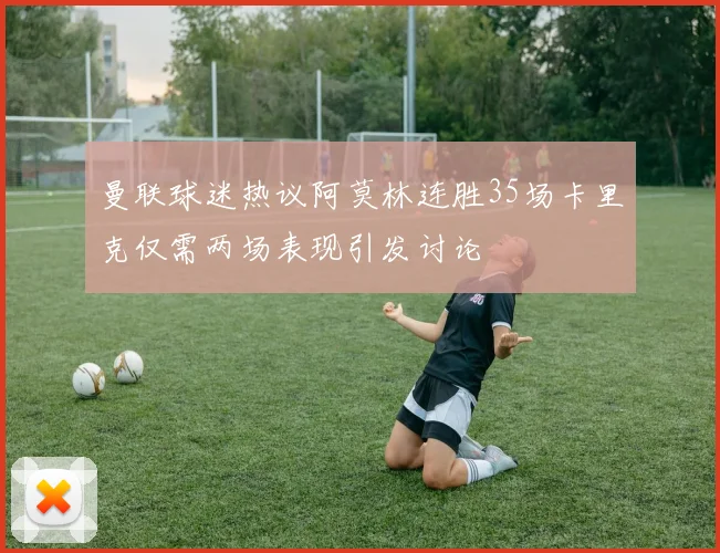曼联球迷热议阿莫林连胜35场卡里克仅需两场表现引发讨论