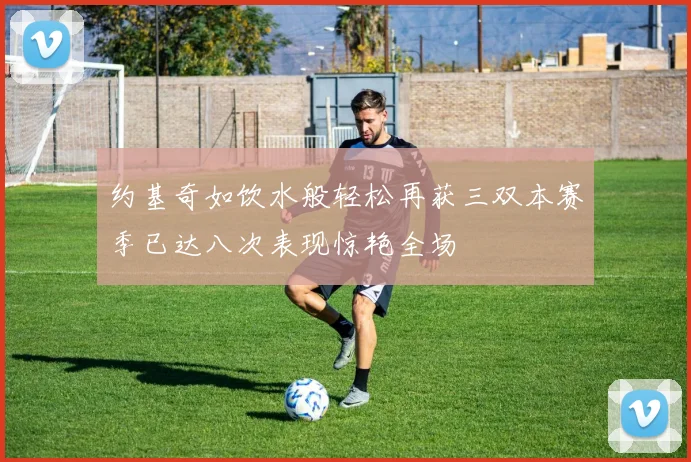 约基奇如饮水般轻松再获三双本赛季已达八次表现惊艳全场