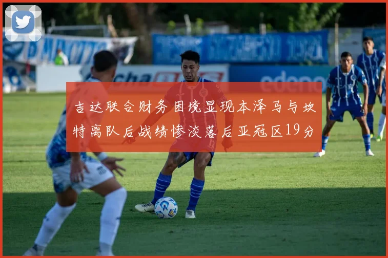 吉达联合财务困境显现本泽马与坎特离队后战绩惨淡落后亚冠区19分
