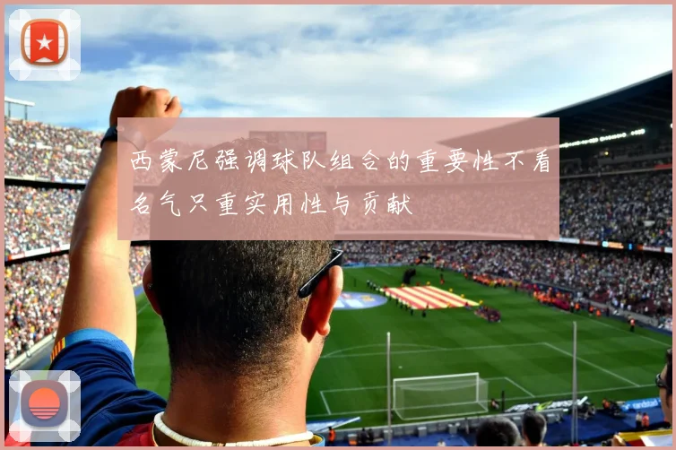 西蒙尼强调球队组合的重要性不看名气只重实用性与贡献