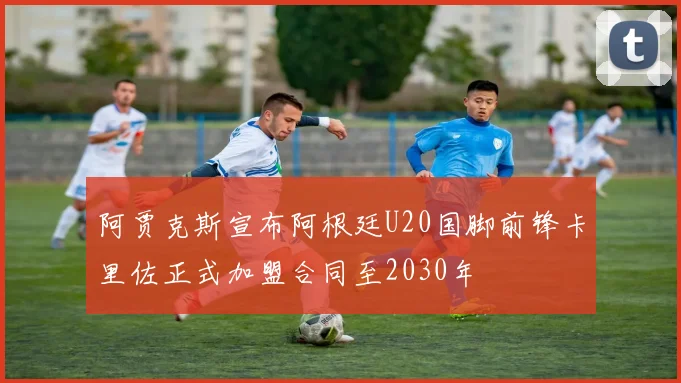 阿贾克斯宣布阿根廷U20国脚前锋卡里佐正式加盟合同至2030年