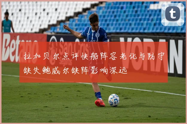 拉加贝尔点评快船阵容老化与防守缺失鲍威尔缺阵影响深远