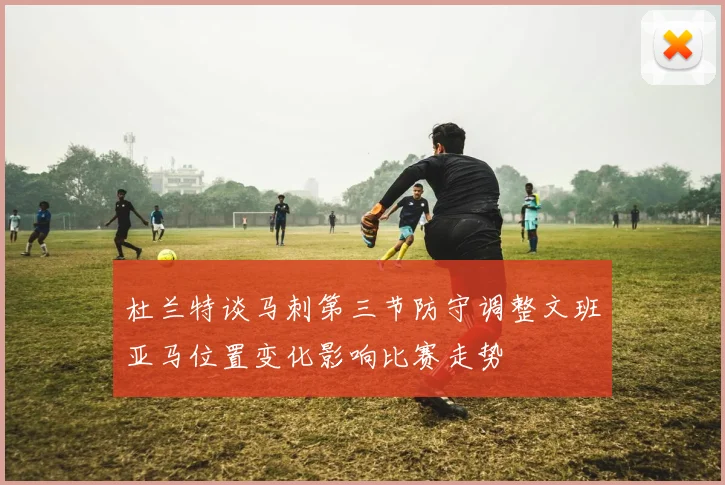 杜兰特谈马刺第三节防守调整文班亚马位置变化影响比赛走势
