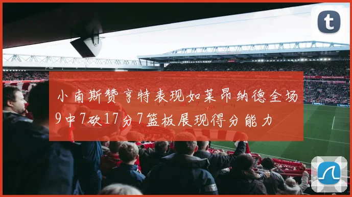 小南斯赞亨特表现如莱昂纳德全场9中7砍17分7篮板展现得分能力