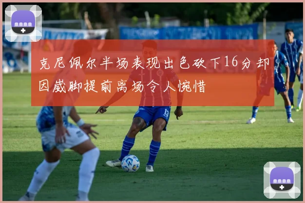 克尼佩尔半场表现出色砍下16分却因崴脚提前离场令人惋惜