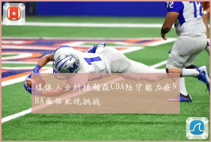 媒体人分析杨瀚森CBA防守能力在NBA面临犯规挑战