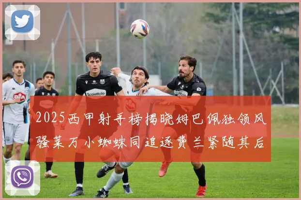 2025西甲射手榜揭晓姆巴佩独领风骚莱万小蜘蛛同追逐费兰紧随其后